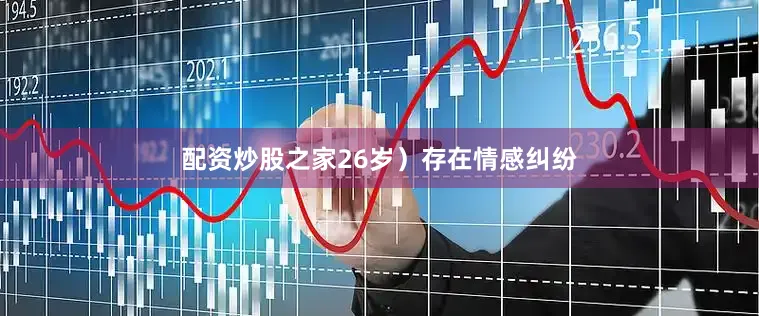 配资炒股之家26岁）存在情感纠纷