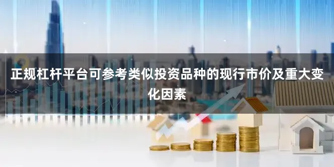正规杠杆平台可参考类似投资品种的现行市价及重大变化因素