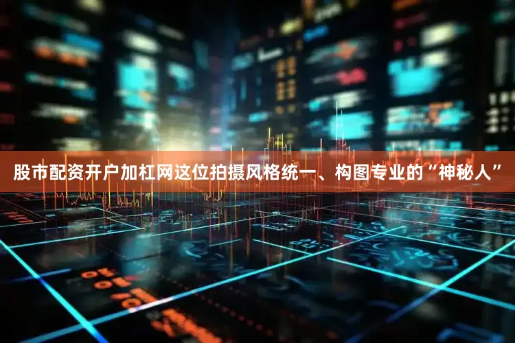 股市配资开户加杠网这位拍摄风格统一、构图专业的“神秘人”