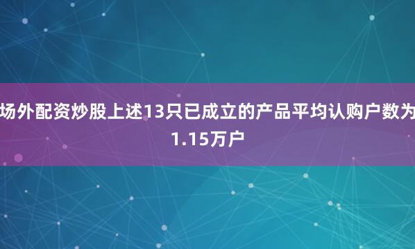 场外配资炒股上述13只已成立的产品平均认购户数为1.15万户