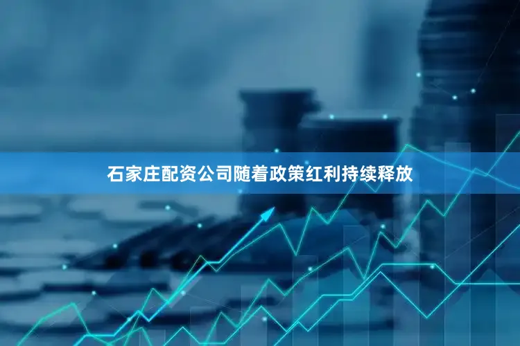 石家庄配资公司随着政策红利持续释放