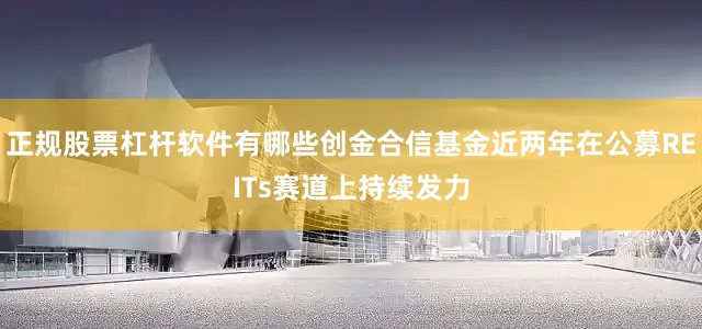 正规股票杠杆软件有哪些创金合信基金近两年在公募REITs赛道上持续发力