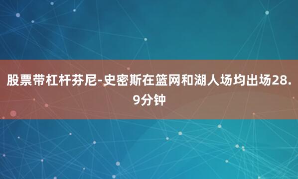 股票带杠杆芬尼-史密斯在篮网和湖人场均出场28.9分钟