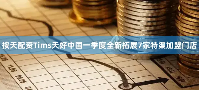 按天配资Tims天好中国一季度全新拓展7家特渠加盟门店