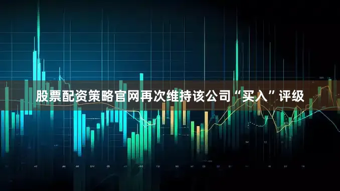股票配资策略官网再次维持该公司“买入”评级