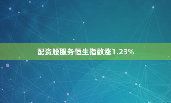 配资股服务恒生指数涨1.23%