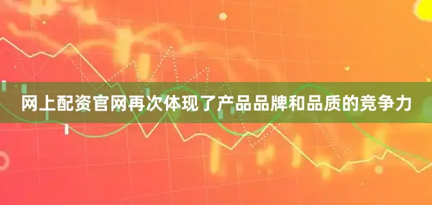 网上配资官网再次体现了产品品牌和品质的竞争力