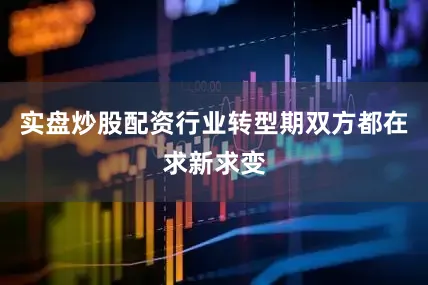 实盘炒股配资行业转型期双方都在求新求变
