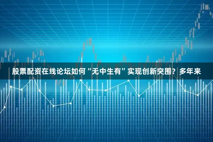股票配资在线论坛如何“无中生有”实现创新突围？　　多年来