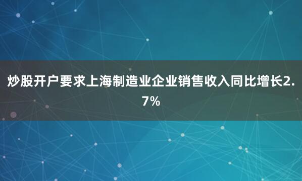 炒股开户要求上海制造业企业销售收入同比增长2.7%