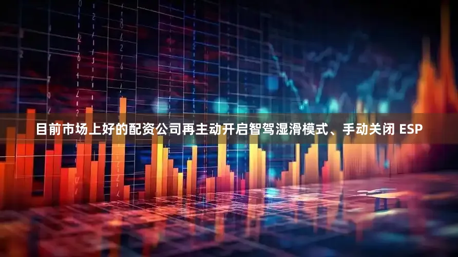 目前市场上好的配资公司再主动开启智驾湿滑模式、手动关闭 ESP