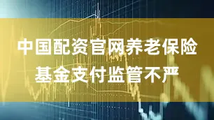 中国配资官网养老保险基金支付监管不严