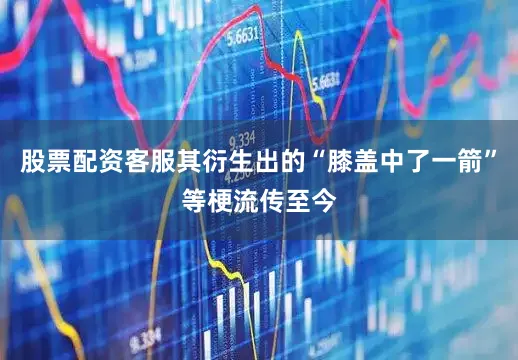 股票配资客服其衍生出的“膝盖中了一箭”等梗流传至今
