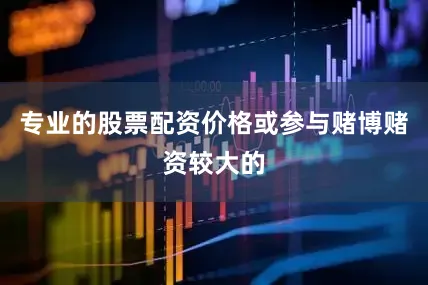 专业的股票配资价格或参与赌博赌资较大的