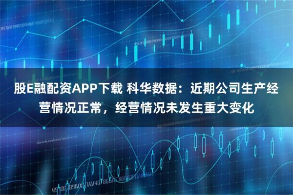 股E融配资APP下载 科华数据:近期公司生产经营情况正常,经营情况未发生重大变化