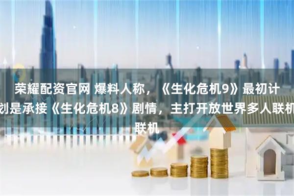 荣耀配资官网 爆料人称，《生化危机9》最初计划是承接《生化危机8》剧情，主打开放世界多人联机