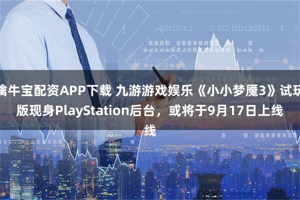 擒牛宝配资APP下载 九游游戏娱乐《小小梦魇3》试玩版现身PlayStation后台,或将于9月17日上线