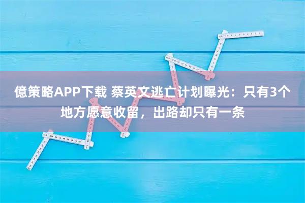 億策略APP下载 蔡英文逃亡计划曝光：只有3个地方愿意收留，出路却只有一条