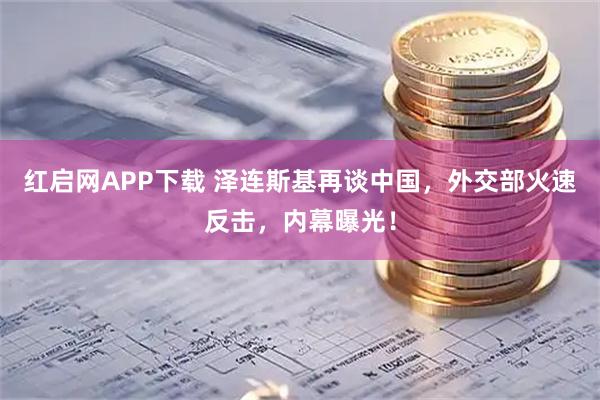 红启网APP下载 泽连斯基再谈中国，外交部火速反击，内幕曝光！