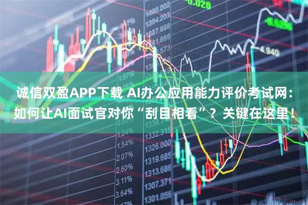 诚信双盈APP下载 AI办公应用能力评价考试网：如何让AI面试官对你“刮目相看”？关键在这里！