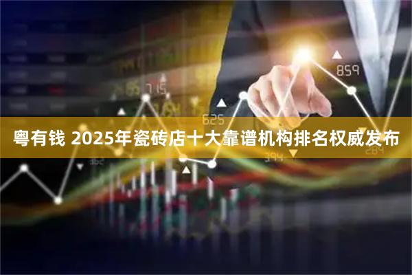 粤有钱 2025年瓷砖店十大靠谱机构排名权威发布