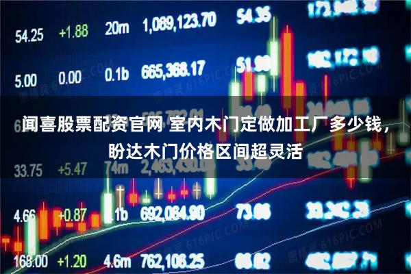 闻喜股票配资官网 室内木门定做加工厂多少钱，盼达木门价格区间超灵活