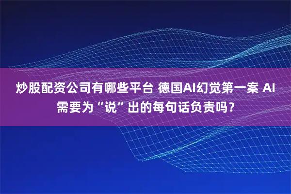 炒股配资公司有哪些平台 德国AI幻觉第一案 AI需要为“说”出的每句话负责吗?