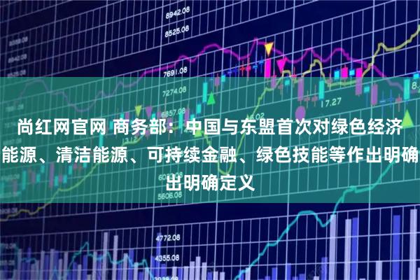 尚红网官网 商务部:中国与东盟首次对绿色经济、新能源、清洁能源、可持续金融、绿色技能等作出明确定义