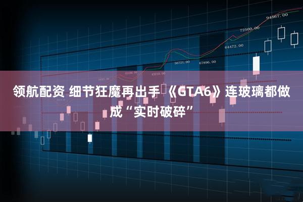 领航配资 细节狂魔再出手 《GTA6》连玻璃都做成“实时破碎”