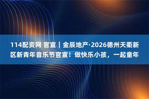 114配资网 官宣｜金辰地产·2026德州天衢新区新青年音乐节官宣！做快乐小孩，一起童年