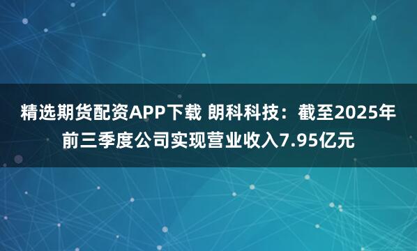 精选期货配资APP下载 朗科科技:截至2025年前三季度公司实现营业收入7.95亿元