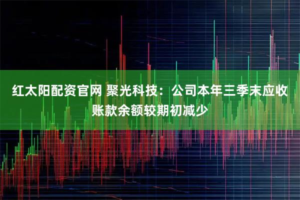 红太阳配资官网 聚光科技:公司本年三季末应收账款余额较期初减少