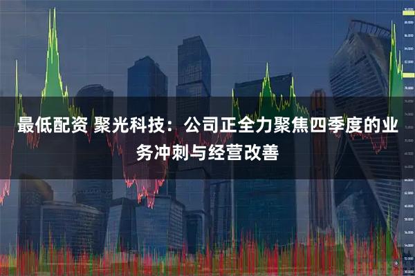 最低配资 聚光科技：公司正全力聚焦四季度的业务冲刺与经营改善