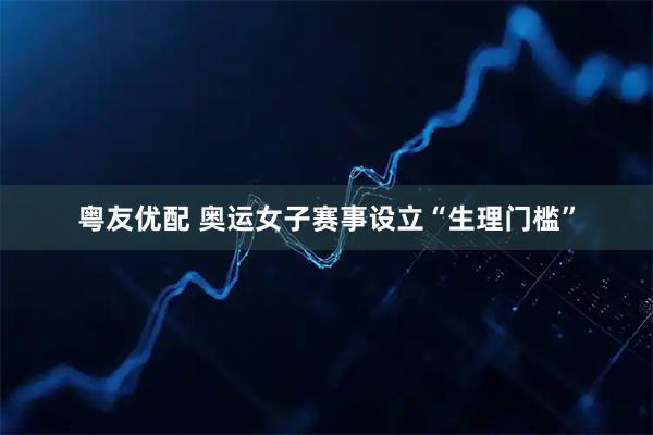 粤友优配 奥运女子赛事设立“生理门槛”