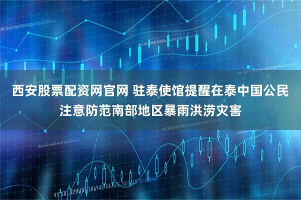 西安股票配资网官网 驻泰使馆提醒在泰中国公民注意防范南部地区暴雨洪涝灾害