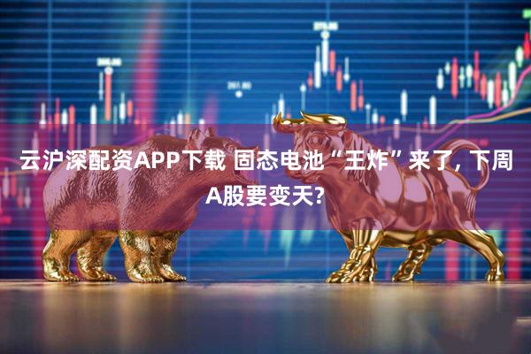 云沪深配资APP下载 固态电池“王炸”来了, 下周A股要变天?