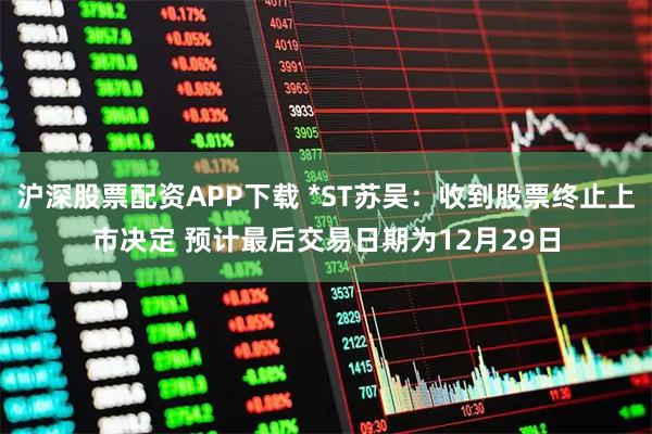 沪深股票配资APP下载 *ST苏吴：收到股票终止上市决定 预计最后交易日期为12月29日