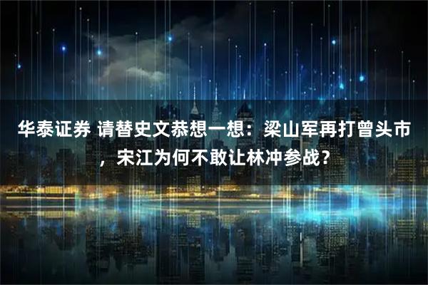 华泰证券 请替史文恭想一想：梁山军再打曾头市，宋江为何不敢让林冲参战？