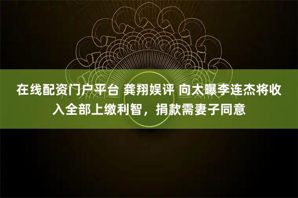在线配资门户平台 龚翔娱评 向太曝李连杰将收入全部上缴利智，捐款需妻子同意