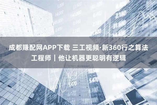 成都赚配网APP下载 三工视频·新360行之算法工程师｜他让机器更聪明有逻辑