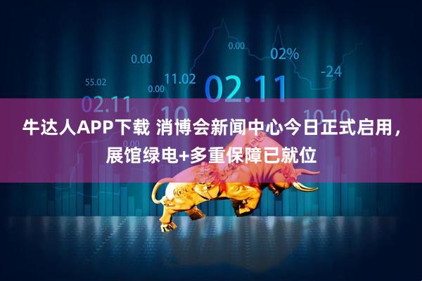 牛达人APP下载 消博会新闻中心今日正式启用，展馆绿电+多重保障已就位