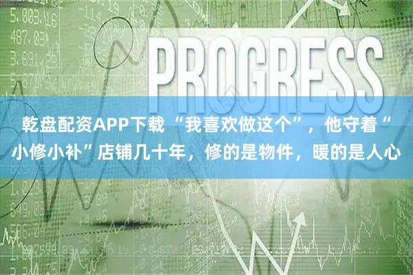 乾盘配资APP下载 “我喜欢做这个”，他守着“小修小补”店铺几十年，修的是物件，暖的是人心