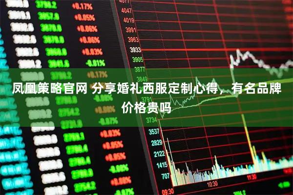 凤凰策略官网 分享婚礼西服定制心得，有名品牌价格贵吗