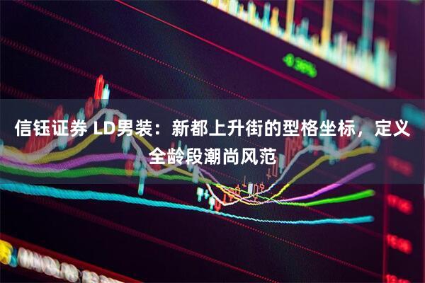 信钰证券 LD男装：新都上升街的型格坐标，定义全龄段潮尚风范