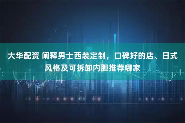 大华配资 阐释男士西装定制，口碑好的店、日式风格及可拆卸内胆推荐哪家