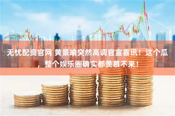 无忧配资官网 黄景瑜突然高调官宣喜讯！这个瓜，整个娱乐圈确实都羡慕不来！
