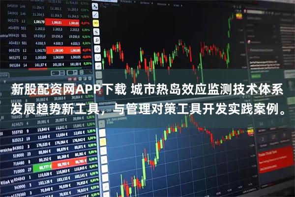 新股配资网APP下载 城市热岛效应监测技术体系发展趋势新工具，与管理对策工具开发实践案例。