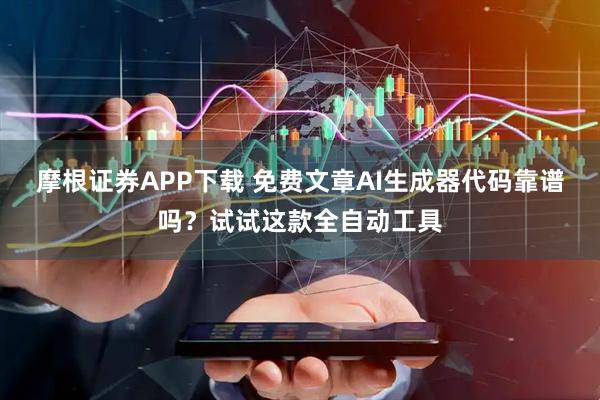 摩根证券APP下载 免费文章AI生成器代码靠谱吗？试试这款全自动工具